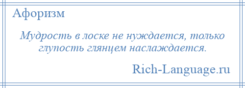 
    Мудрость в лоске не нуждается, только глупость глянцем наслаждается.