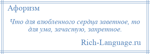 
    Что для влюбленного сердца заветное, то для ума, зачастую, запретное.