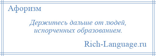 
    Держитесь дальше от людей, испорченных образованием.