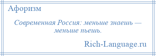 
    Современная Россия: меньше знаешь — меньше пьешь.