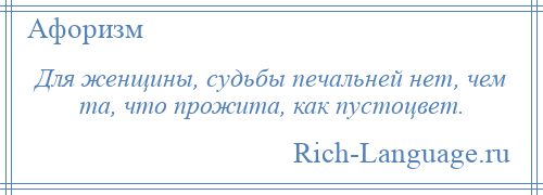 
    Для женщины, судьбы печальней нет, чем та, что прожита, как пустоцвет.