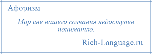 
    Мир вне нашего сознания недоступен пониманию.