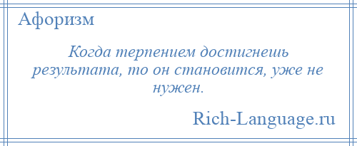 
    Когда терпением достигнешь результата, то он становится, уже не нужен.