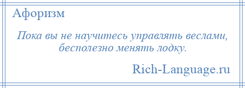 
    Пока вы не научитесь управлять веслами, бесполезно менять лодку.