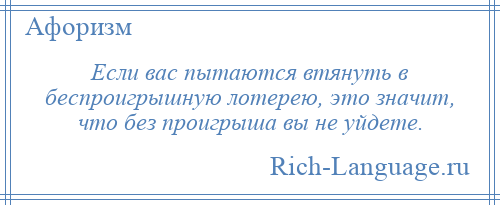 
    Если вас пытаются втянуть в беспроигрышную лотерею, это значит, что без проигрыша вы не уйдете.