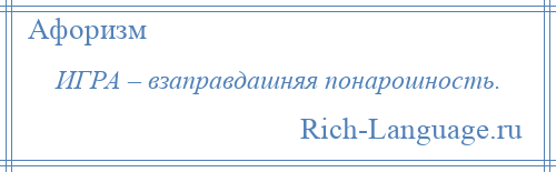 
    ИГРА – взаправдашняя понарошность.