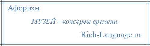 
    МУЗЕЙ – консервы времени.