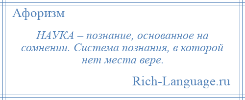 
    НАУКА – познание, основанное на сомнении. Система познания, в которой нет места вере.