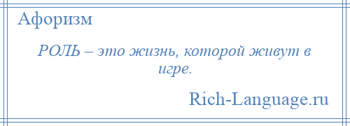 
    РОЛЬ – это жизнь, которой живут в игре.