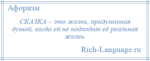 
    СКАЗКА – это жизнь, придуманная душой, когда ей не подходит её реальная жизнь.