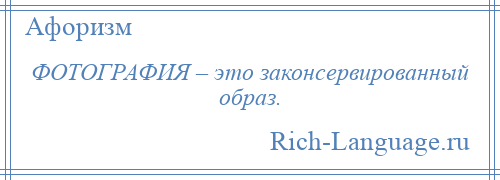 
    ФОТОГРАФИЯ – это законсервированный образ.