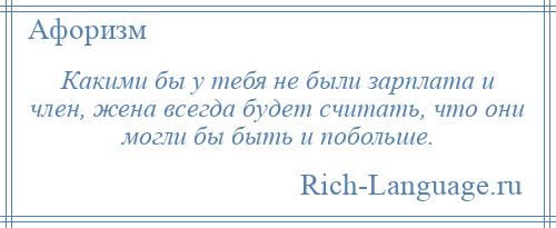 
    Какими бы у тебя не были зарплата и член, жена всегда будет считать, что они могли бы быть и побольше.