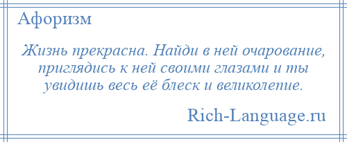 
    Жизнь прекрасна. Найди в ней очарование, приглядись к ней своими глазами и ты увидишь весь её блеск и великолепие.