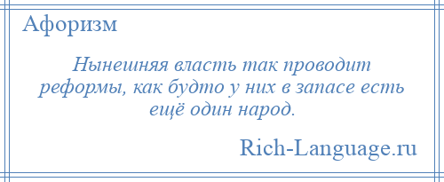 
    Нынешняя власть так проводит реформы, как будто у них в запасе есть ещё один народ.