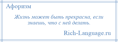 
    Жизнь может быть прекрасна, если знаешь, что с ней делать.