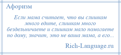 
    Если мама считает, что вы слишком много едите, слишком много бездельничаете и слишком мало помогаете по дому, значит, это не ваша мама, а его...