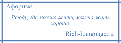 
    Всюду, где можно жить, можно жить хорошо.