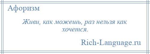 
    Живи, как можешь, раз нельзя как хочется.