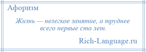 
    Жизнь — нелегкое занятие, а труднее всего первые сто лет.