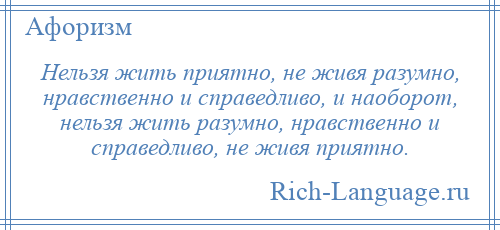 
    Нельзя жить приятно, не живя разумно, нравственно и справедливо, и наоборот, нельзя жить разумно, нравственно и справедливо, не живя приятно.