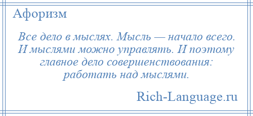 
    Все дело в мыслях. Мысль — начало всего. И мыслями можно управлять. И поэтому главное дело совершенствования: работать над мыслями.