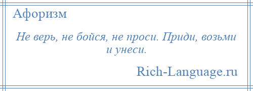 
    Не верь, не бойся, не проси. Приди, возьми и унеси.