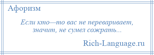 
    Если кто—то вас не переваривает, значит, не сумел сожрать...