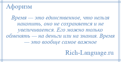 
    Время — это единственное, что нельзя накопить, оно не сохраняется и не увеличивается. Его можно только обменять — на деньги или на знания. Время — это вообще самое важное