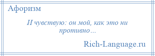 
    И чувствую: он мой, как это ни противно…