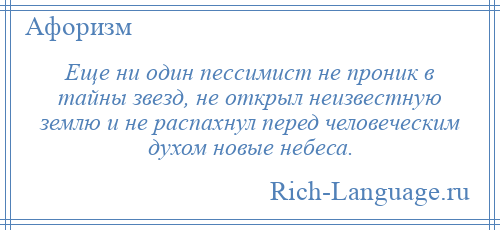 
    Еще ни один пессимист не проник в тайны звезд, не открыл неизвестную землю и не распахнул перед человеческим духом новые небеса.