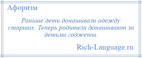 
    Раньше дети донашивали одежду старших. Теперь родители донашивают за детьми гаджеты.