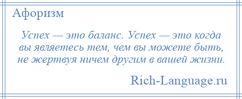 
    Успех — это баланс. Успех — это когда вы являетесь тем, чем вы можете быть, не жертвуя ничем другим в вашей жизни.