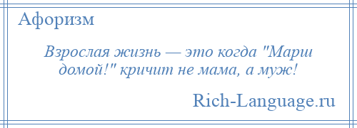 
    Взрослая жизнь — это когда Марш домой! кричит не мама, а муж!