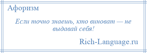 
    Если точно знаешь, кто виноват — не выдавай себя!