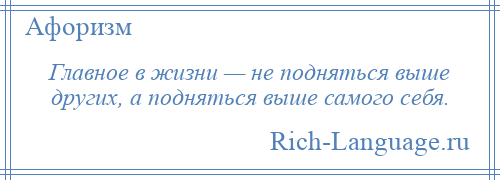 
    Главное в жизни — не подняться выше других, а подняться выше самого себя.