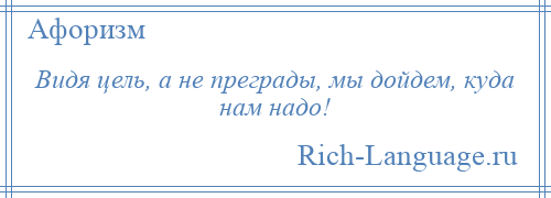 
    Видя цель, а не преграды, мы дойдем, куда нам надо!