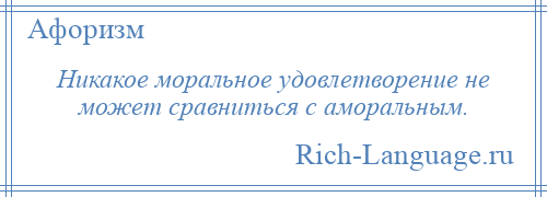 
    Никакое моральное удовлетворение не может сравниться с аморальным.