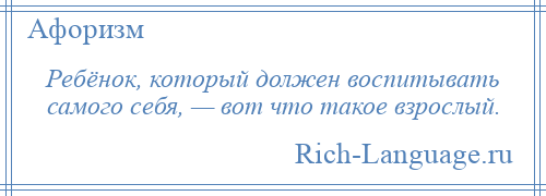 
    Ребёнок, который должен воспитывать самого себя, — вот что такое взрослый.
