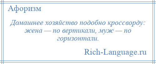 
    Домашнее хозяйство подобно кроссворду: жена — по вертикали, муж — по горизонтали.