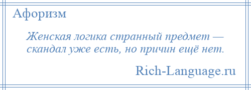 
    Женская логика странный предмет — скандал уже есть, но причин ещё нет.