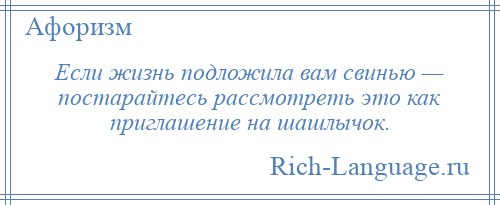 
    Если жизнь подложила вам свинью — постарайтесь рассмотреть это как приглашение на шашлычок.