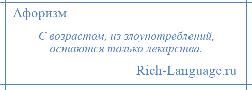 
    С возрастом, из злоупотреблений, остаются только лекарства.