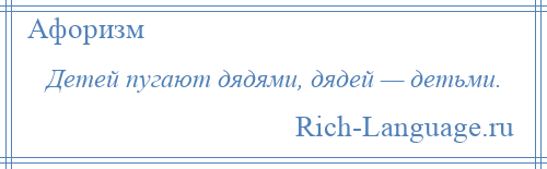
    Детей пугают дядями, дядей — детьми.