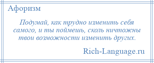 
    Подумай, как трудно изменить себя самого, и ты поймешь, сколь ничтожны твои возможности изменить других.
