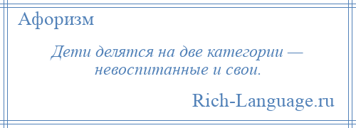 
    Дети делятся на две категории — невоспитанные и свои.