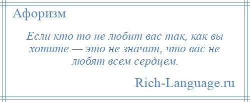 
    Если кто то не любит вас так, как вы хотите — это не значит, что вас не любят всем сердцем.