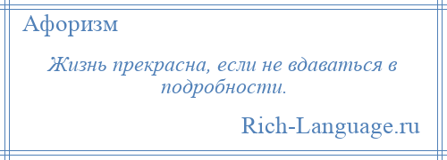 
    Жизнь прекрасна, если не вдаваться в подробности.