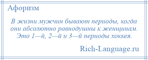 
    В жизни мужчин бывают периоды, когда они абсолютно равнодушны к женщинам. Это 1—й, 2—й и 3—й периоды хоккея.
