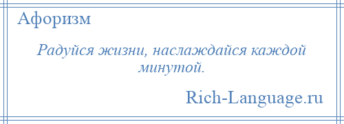 
    Радуйся жизни, наслаждайся каждой минутой.