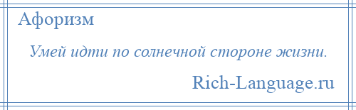 
    Умей идти по солнечной стороне жизни.